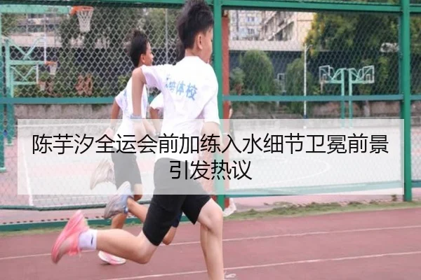陈芋汐全运会前加练入水细节卫冕前景引发热议