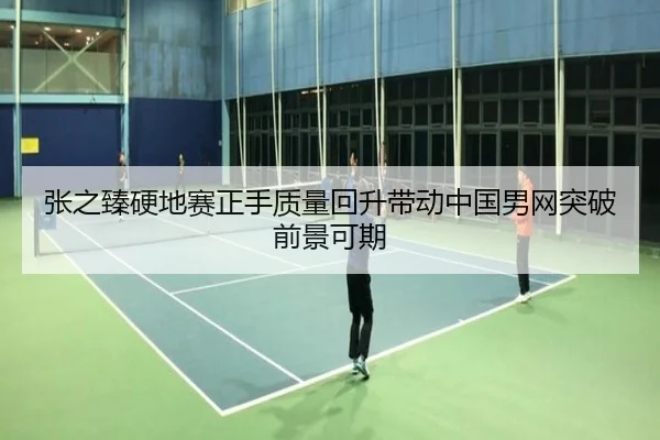 张之臻硬地赛正手质量回升带动中国男网突破前景可期